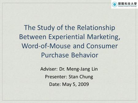 The Study of the Relationship Between Experiential Marketing, Word-of-Mouse and Consumer Purchase Behavior Adviser: Dr. Meng-Jang Lin Presenter: Stan Chung.