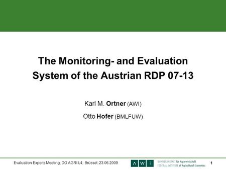 Evaluation Experts Meeting, DG AGRI L4, Brüssel, 23.06.2009 1 The Monitoring- and Evaluation System of the Austrian RDP 07-13 Karl M. Ortner (AWI) Otto.