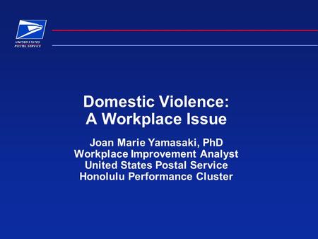 Domestic Violence: A Workplace Issue Joan Marie Yamasaki, PhD Workplace Improvement Analyst United States Postal Service Honolulu Performance Cluster.