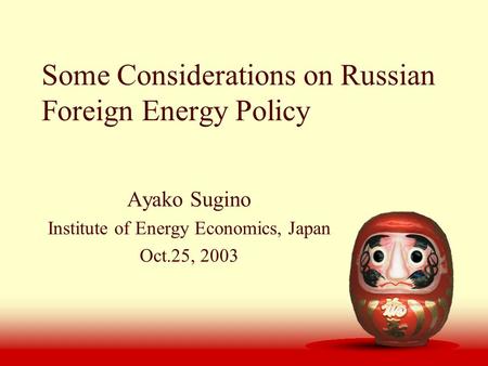 Some Considerations on Russian Foreign Energy Policy Ayako Sugino Institute of Energy Economics, Japan Oct.25, 2003.