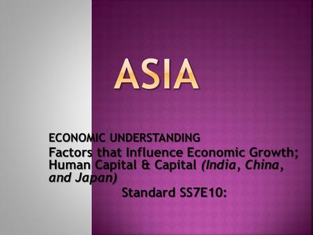 ECONOMIC UNDERSTANDING Factors that Influence Economic Growth; Human Capital & Capital (India, China, and Japan) Standard SS7E10: