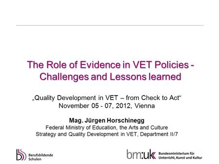 The Role of Evidence in VET Policies - Challenges and Lessons learned „Quality Development in VET – from Check to Act“ November 05 - 07, 2012, Vienna Mag.