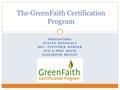 PRESENTERS: STACEY KENNEALY REV. FLETCHER HARPER SUE & PHIL HOCH ELIZABETH BEGLEY The GreenFaith Certification Program.