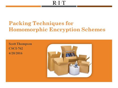 Packing Techniques for Homomorphic Encryption Schemes Scott Thompson CSCI-762 4/28/2016.