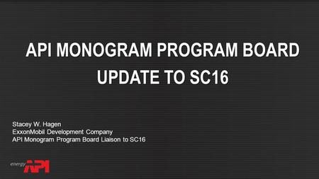 API SPEC Q2 FOR AUDITING API MONOGRAM PROGRAM BOARD UPDATE TO SC16 Stacey W. Hagen ExxonMobil Development Company API Monogram Program Board Liaison to.