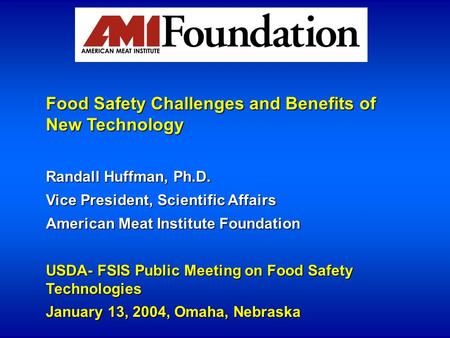 Food Safety Challenges and Benefits of New Technology Randall Huffman, Ph.D. Vice President, Scientific Affairs American Meat Institute Foundation USDA-