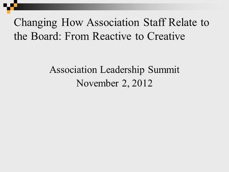 Changing How Association Staff Relate to the Board: From Reactive to Creative Association Leadership Summit November 2, 2012.