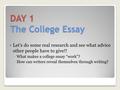 DAY 1 The College Essay Let’s do some real research and see what advice other people have to give!! ◦ What makes a college essay “work”? ◦ How can writers.