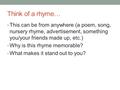 Think of a rhyme… This can be from anywhere (a poem, song, nursery rhyme, advertisement, something you/your friends made up, etc.) Why is this rhyme memorable?