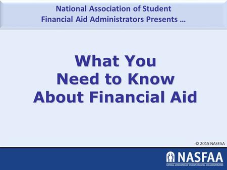 National Association of Student Financial Aid Administrators Presents … © 2015 NASFAA What You Need to Know About Financial Aid.