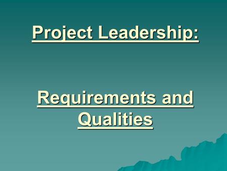 Project Leadership: Requirements and Qualities. In order for someone to successfully manage a project they need to have certain personal qualities and.