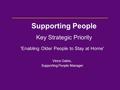 'Enabling Older People to Stay at Home' Vince Gates, Supporting People Manager Supporting People Key Strategic Priority.