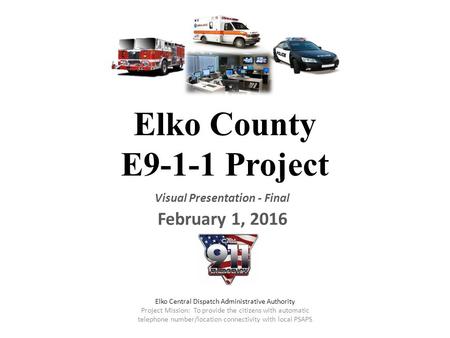 Elko County E9-1-1 Project Visual Presentation - Final February 1, 2016 Elko Central Dispatch Administrative Authority Project Mission: To provide the.