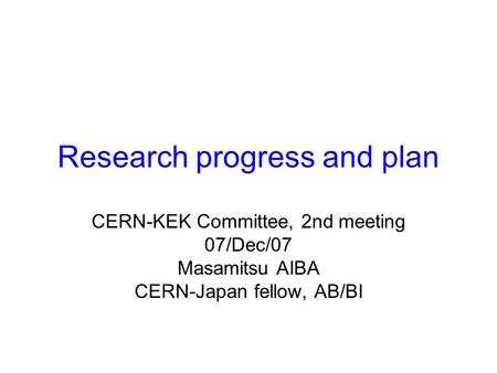 Research progress and plan CERN-KEK Committee, 2nd meeting 07/Dec/07 Masamitsu AIBA CERN-Japan fellow, AB/BI.