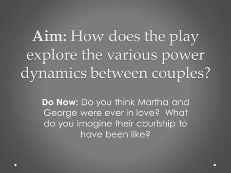 Aim: How does the play explore the various power dynamics between couples? Do Now: Do you think Martha and George were ever in love? What do you imagine.