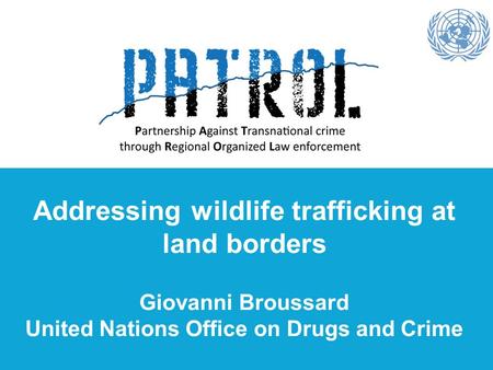 Addressing wildlife trafficking at land borders Giovanni Broussard United Nations Office on Drugs and Crime.