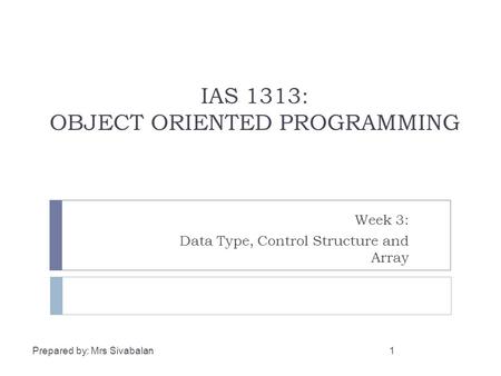 IAS 1313: OBJECT ORIENTED PROGRAMMING Week 3: Data Type, Control Structure and Array Prepared by: Mrs Sivabalan1.