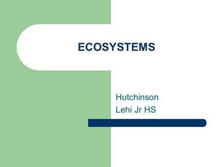 ECOSYSTEMS Hutchinson Lehi Jr HS. ECOSYSTEMS Ecosystems – All the organisms living together Ecology – Study of How organism interact with others & the.