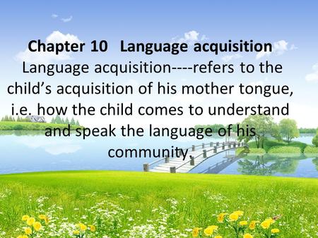 Chapter 10 Language acquisition Language acquisition----refers to the child’s acquisition of his mother tongue, i.e. how the child comes to understand.