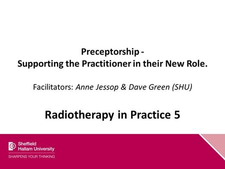 Preceptorship - Supporting the Practitioner in their New Role. Facilitators: Anne Jessop & Dave Green (SHU) Radiotherapy in Practice 5.