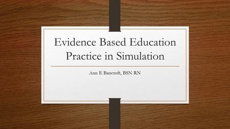 Evidence Based Education Practice in Simulation Ann E Bancroft, BSN RN.