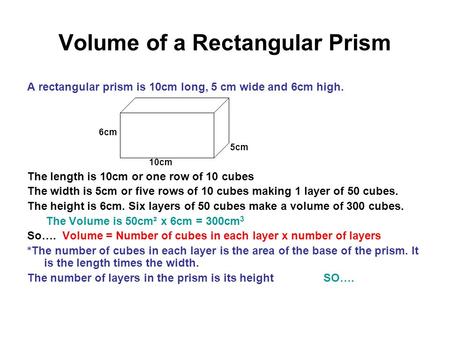 Volume of a Rectangular Prism A rectangular prism is 10cm long, 5 cm wide and 6cm high. 6cm 5cm 10cm The length is 10cm or one row of 10 cubes The width.