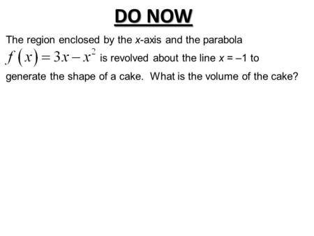 The region enclosed by the x-axis and the parabola is revolved about the line x = –1 to generate the shape of a cake. What is the volume of the cake? DO.