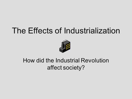 The Effects of Industrialization How did the Industrial Revolution affect society?