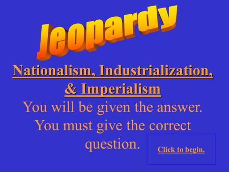 Nationalism, Industrialization, & Imperialism You will be given the answer. You must give the correct question. Click to begin.