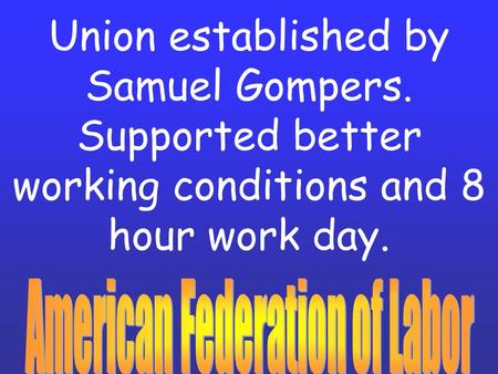 Union established by Samuel Gompers. Supported better working conditions and 8 hour work day.