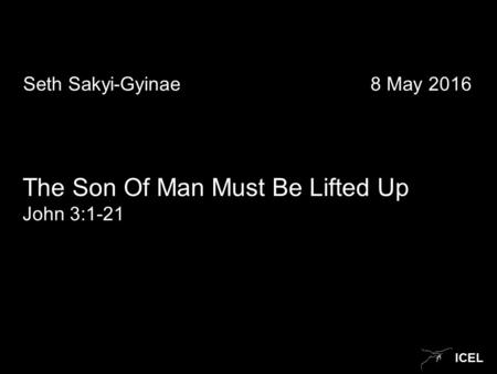 ICEL Seth Sakyi-Gyinae 8 May 2016 The Son Of Man Must Be Lifted Up John 3:1-21.