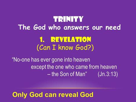 TRINITY 1.Revelation (Can I know God?) “No-one has ever gone into heaven except the one who came from heaven – the Son of Man” (Jn.3:13) Only God can reveal.