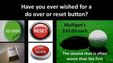 Mulligan’s $10.00 each Have you ever wished for a do over or reset button? The second shot is often worse than the first.