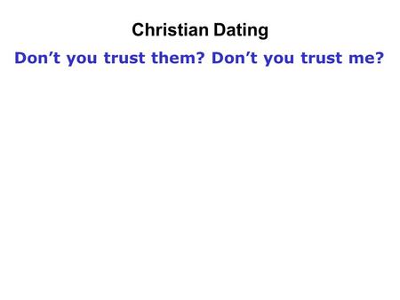 Don’t you trust them? Don’t you trust me? Christian Dating.