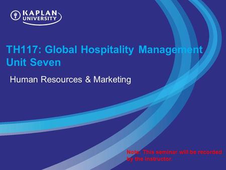 TH117: Global Hospitality Management Unit Seven Human Resources & Marketing Note: This seminar will be recorded by the instructor.