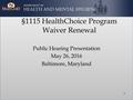 §1115 HealthChoice Program Waiver Renewal Public Hearing Presentation May 26, 2016 Baltimore, Maryland 1.