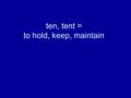 Ten, tent = to hold, keep, maintain. 1.Although his position was untenable, he refused to give up the argument. Expression “fighting a losing battle”