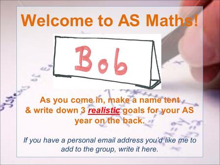 Welcome to AS Maths! As you come in, make a name tent & write down 3 realistic goals for your AS year on the back. If you have a personal email address.