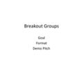 Breakout Groups Goal Format Demo Pitch. Overview Monday – 3-6p Breakouts Tuesday – 9-12p Pitches (10 min, 10 discussion) – 2-6p breakouts Wednesday –