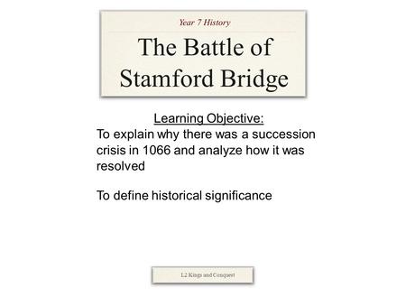 The Battle of Stamford Bridge Year 7 History L2 Kings and Conquest Learning Objective: To explain why there was a succession crisis in 1066 and analyze.