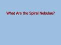 What Are the Spiral Nebulae?. Two Questions (~1920) We see spiral nebulae in the night sky. It is apparent that they are flat. 1. Are they small objects.