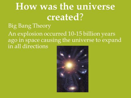 How was the universe created ? Big Bang Theory An explosion occurred 10-15 billion years ago in space causing the universe to expand in all directions.