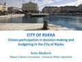 CITY OF RIJEKA Citizen participation in decision making and budgeting in the City of Rijeka Ante Mađerić Mayor's Senior Consultant – Financial Affairs.