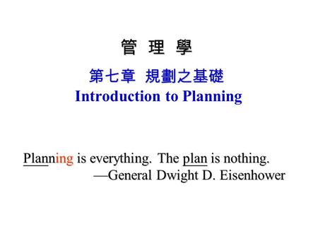 管 理 學 第七章 規劃之基礎 管 理 學 第七章 規劃之基礎 Introduction to Planning Planning is everything. The plan is nothing. —General Dwight D. Eisenhower.