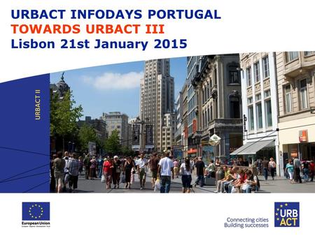 URBACT INFODAYS PORTUGAL TOWARDS URBACT III Lisbon 21st January 2015.