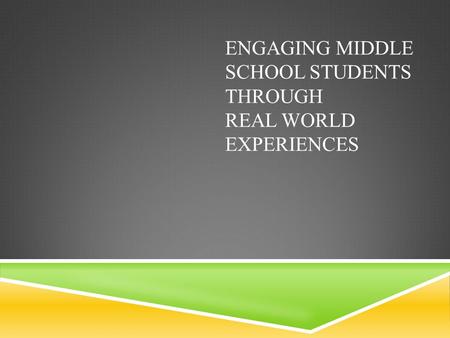 ENGAGING MIDDLE SCHOOL STUDENTS THROUGH REAL WORLD EXPERIENCES.