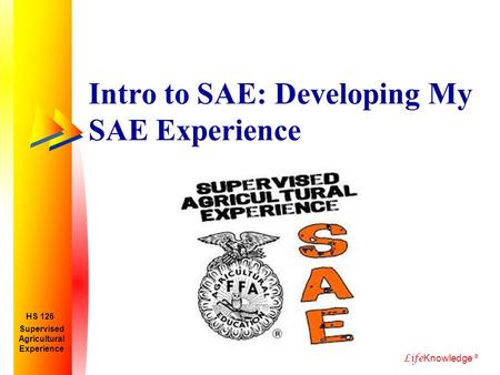 Life Knowledge ® Intro to SAE: Developing My SAE Experience Supervised Agricultural Experience HS 126.