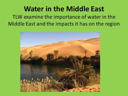 Water in the Middle East TLW examine the importance of water in the Middle East and the impacts it has on the region.