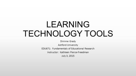 LEARNING TECHNOLOGY TOOLS Dininne Grady Ashford University EDU671: Fundamentals of Educational Research Instructor: Kathleen Pierce-Freedman July 3, 2015.