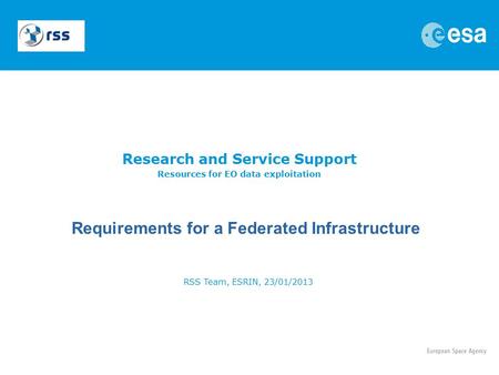 Research and Service Support Resources for EO data exploitation RSS Team, ESRIN, 23/01/2013 Requirements for a Federated Infrastructure.